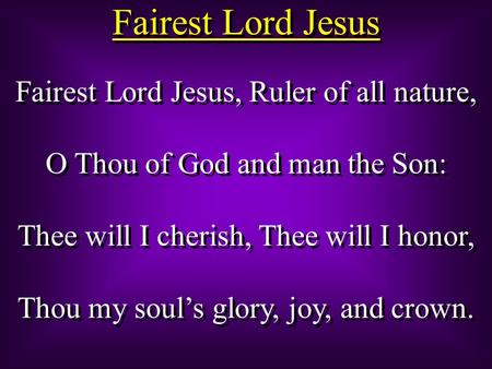 Fairest Lord Jesus Fairest Lord Jesus, Ruler of all nature, O Thou of God and man the Son: Thee will I cherish, Thee will I honor, Thou my soul’s glory,