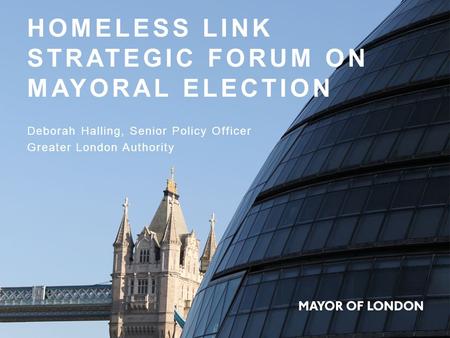 HOMELESS LINK STRATEGIC FORUM ON MAYORAL ELECTION Deborah Halling, Senior Policy Officer Greater London Authority.