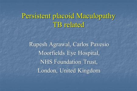 Persistent placoid Maculopathy TB related Rupesh Agrawal, Carlos Pavesio Moorfields Eye Hospital, NHS Foundation Trust, London, United Kingdom.