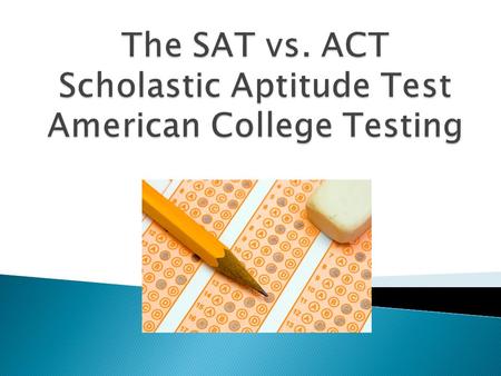  SAT Reasoning test: ◦ Tests your skills as a test-taker ◦ Reason & logic-based  ACT: ◦ More academic and straightforward ◦ Curriculum-based (what you.