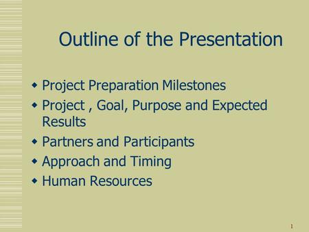 1 Outline of the Presentation  Project Preparation Milestones  Project, Goal, Purpose and Expected Results  Partners and Participants  Approach and.