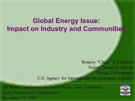 Global Energy Issue: Impact on Industry and Communities Rosario “Chato” S. Calderon Senior Technical Advisor Energy Environment U.S. Agency for International.