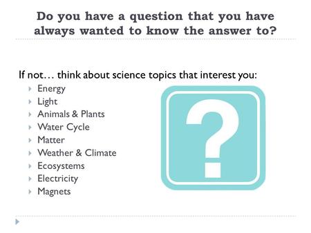 Do you have a question that you have always wanted to know the answer to? If not… think about science topics that interest you:  Energy  Light  Animals.
