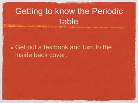 Getting to know the Periodic table Get out a textbook and turn to the inside back cover.