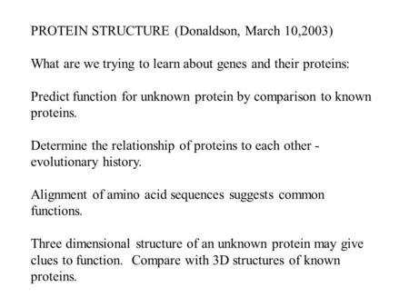 PROTEIN STRUCTURE (Donaldson, March 10,2003) What are we trying to learn about genes and their proteins: Predict function for unknown protein by comparison.