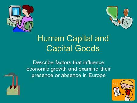 Human Capital and Capital Goods Describe factors that influence economic growth and examine their presence or absence in Europe.