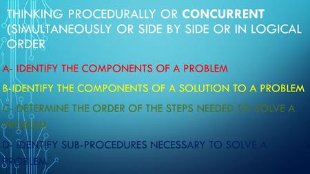 THINKING PROCEDURALLY OR CONCURRENT (SIMULTANEOUSLY OR SIDE BY SIDE OR IN LOGICAL ORDER A- IDENTIFY THE COMPONENTS OF A PROBLEM B-IDENTIFY THE COMPONENTS.