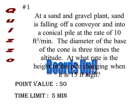 Point Value : 50 Time limit : 5 min #1 At a sand and gravel plant, sand is falling off a conveyor and into a conical pile at the rate of 10 ft 3 /min.