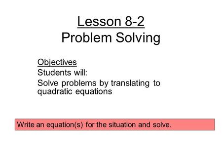 Lesson 8-2 Problem Solving Objectives Students will: Solve problems by translating to quadratic equations Write an equation(s) for the situation and solve.