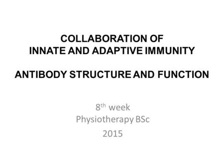 COLLABORATION OF INNATE AND ADAPTIVE IMMUNITY ANTIBODY STRUCTURE AND FUNCTION 8 th week Physiotherapy BSc 2015.