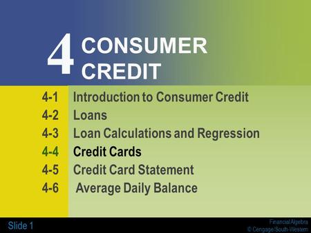 Financial Algebra © Cengage/South-Western Slide 1 CONSUMER CREDIT 4-1Introduction to Consumer Credit 4-2Loans 4-3Loan Calculations and Regression 4-4Credit.