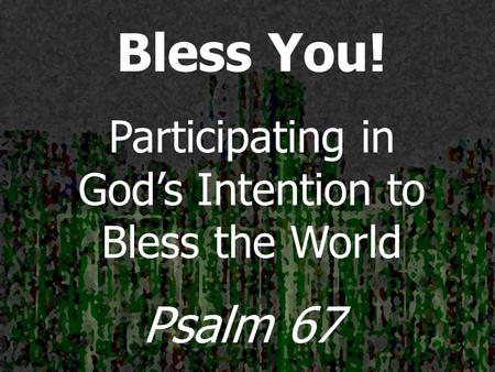 Bless You! Participating in God’s Intention to Bless the World Psalm 67.