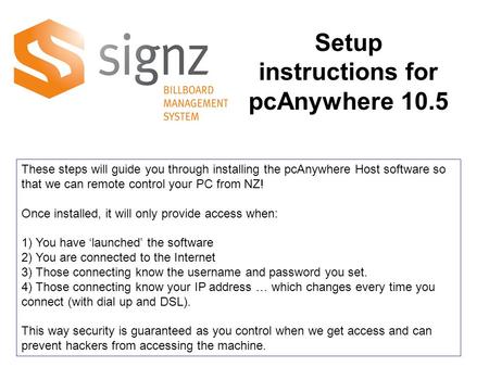 These steps will guide you through installing the pcAnywhere Host software so that we can remote control your PC from NZ! Once installed, it will only.