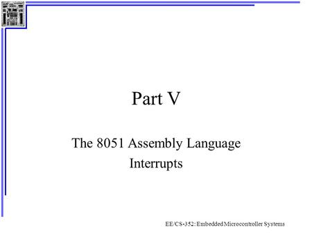 EE/CS-352: Embedded Microcontroller Systems Part V The 8051 Assembly Language Interrupts.