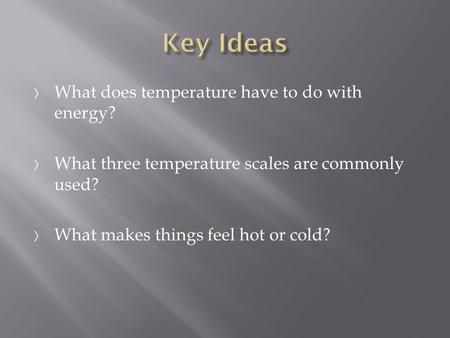 〉 What does temperature have to do with energy? 〉 What three temperature scales are commonly used? 〉 What makes things feel hot or cold?