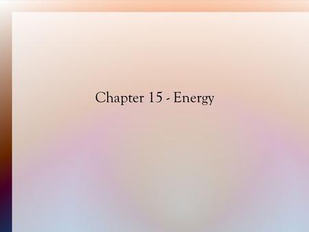 Chapter 15 - Energy. 15.1 Energy and Its Forms Energy is the ability to do work. Work is the transfer of energy  Work = force x distance.
