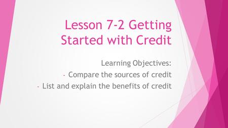 Lesson 7-2 Getting Started with Credit Learning Objectives: - Compare the sources of credit - List and explain the benefits of credit.