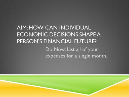 AIM: HOW CAN INDIVIDUAL ECONOMIC DECISIONS SHAPE A PERSON’S FINANCIAL FUTURE? Do Now: List all of your expenses for a single month.