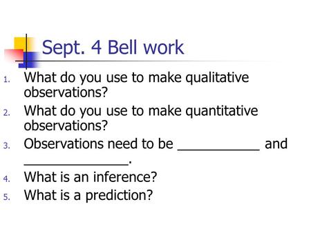 Sept. 4 Bell work 1. What do you use to make qualitative observations? 2. What do you use to make quantitative observations? 3. Observations need to be.