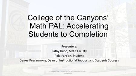 College of the Canyons’ Math PAL: Accelerating Students to Completion Presenters: Kathy Kubo, Math Faculty Pola Pardon, Student Denee Pescarmona, Dean.