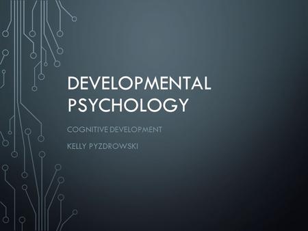 DEVELOPMENTAL PSYCHOLOGY COGNITIVE DEVELOPMENT KELLY PYZDROWSKI.