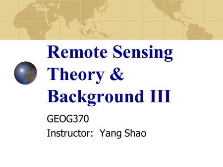 Remote Sensing Theory & Background III GEOG370 Instructor: Yang Shao.