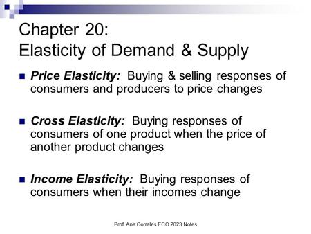 Prof. Ana Corrales ECO 2023 Notes Chapter 20: Elasticity of Demand & Supply Price Elasticity: Buying & selling responses of consumers and producers to.