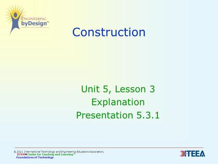 Construction Unit 5, Lesson 3 Explanation Presentation 5.3.1 © 2011 International Technology and Engineering Educators Association, STEM  Center for Teaching.