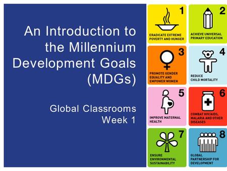 An Introduction to the Millennium Development Goals (MDGs) Global Classrooms Week 1.