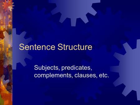 Sentence Structure Subjects, predicates, complements, clauses, etc.