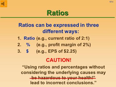 17-1 Ratios can be expressed in three different ways: 1. Ratio (e.g., current ratio of 2:1) 2. % (e.g., profit margin of 2%) 3. $ (e.g., EPS of $2.25)