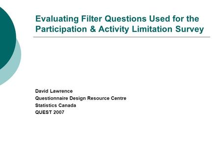 Evaluating Filter Questions Used for the Participation & Activity Limitation Survey David Lawrence Questionnaire Design Resource Centre Statistics Canada.