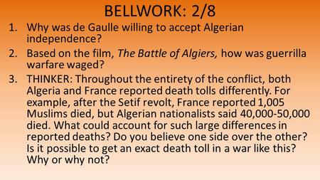 BELLWORK: 2/8 1.Why was de Gaulle willing to accept Algerian independence? 2.Based on the film, The Battle of Algiers, how was guerrilla warfare waged?
