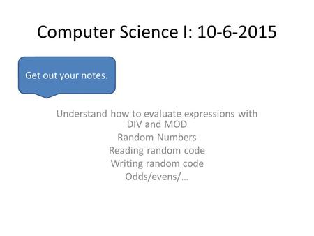 Computer Science I: 10-6-2015 Understand how to evaluate expressions with DIV and MOD Random Numbers Reading random code Writing random code Odds/evens/…