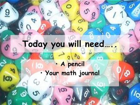 Today you will need….. A pencil Your math journal.