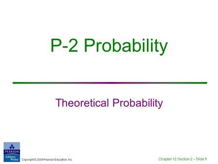 Copyright © 2009 Pearson Education, Inc. Chapter 12 Section 2 - Slide 1 P-2 Probability Theoretical Probability.