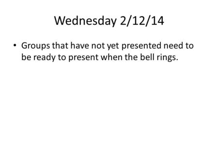 Wednesday 2/12/14 Groups that have not yet presented need to be ready to present when the bell rings.
