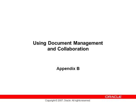Copyright © 2007, Oracle. All rights reserved. Using Document Management and Collaboration Appendix B.