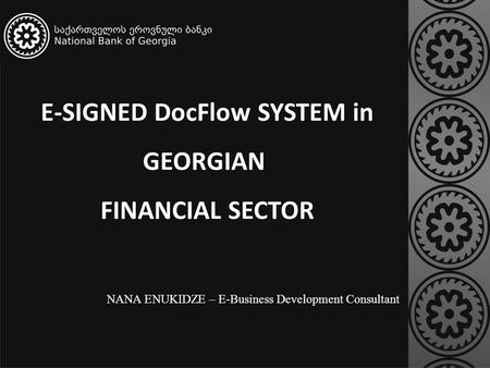 E-SIGNED DocFlow SYSTEM in GEORGIAN FINANCIAL SECTOR NANA ENUKIDZE – E-Business Development Consultant.