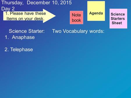 Thursday, December 10, 2015 Day 2 Science Starters Sheet 1. Please have these Items on your desk. Note book Science Starter: Two Vocabulary words: 1.Anaphase.