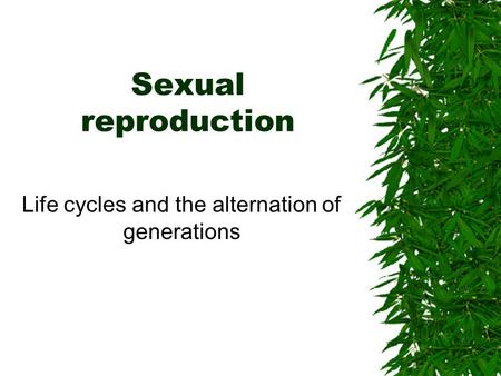 Sexual reproduction Life cycles and the alternation of generations.