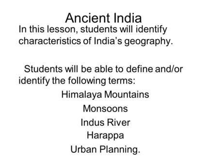 Ancient India In this lesson, students will identify characteristics of India’s geography. Students will be able to define and/or identify the following.