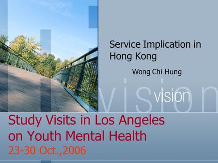 Study Visits in Los Angeles on Youth Mental Health 23-30 Oct.,2006 Service Implication in Hong Kong Wong Chi Hung.