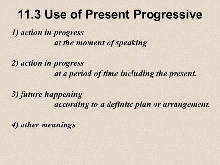 11.3 Use of Present Progressive 1) action in progress at the moment of speaking 2) action in progress at a period of time including the present. 3) future.