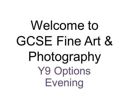 Welcome to GCSE Fine Art & Photography Y9 Options Evening.