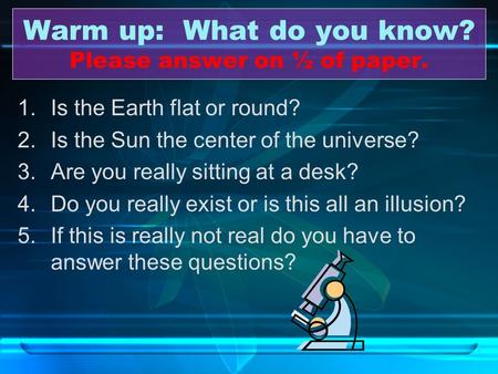 Warm up: What do you know? Please answer on ½ of paper. 1.Is the Earth flat or round? 2.Is the Sun the center of the universe? 3.Are you really sitting.