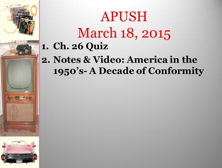 APUSH March 18, 2015 1.Ch. 26 Quiz 2.Notes & Video: America in the 1950’s- A Decade of Conformity.