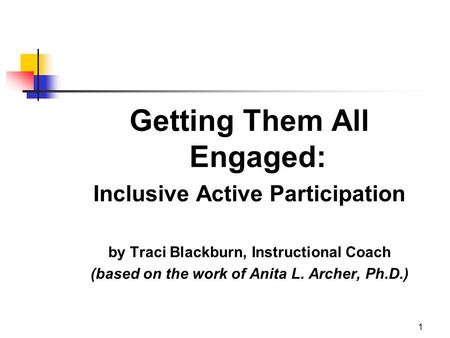 1 Getting Them All Engaged: Inclusive Active Participation by Traci Blackburn, Instructional Coach (based on the work of Anita L. Archer, Ph.D.)