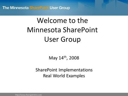 Welcome to the Minnesota SharePoint User Group May 14 th, 2008 SharePoint Implementations Real World Examples.