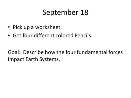 September 18 Pick up a worksheet. Get four different colored Pencils. Goal: Describe how the four fundamental forces impact Earth Systems.